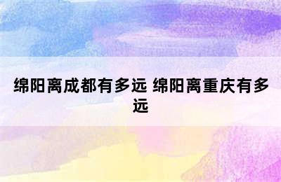 绵阳离成都有多远 绵阳离重庆有多远